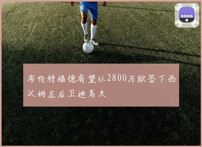 布伦特福德有望以2800万欧签下西汉姆左后卫迪乌夫