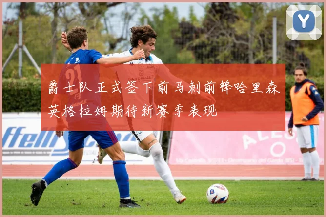 爵士队正式签下前马刺前锋哈里森英格拉姆期待新赛季表现