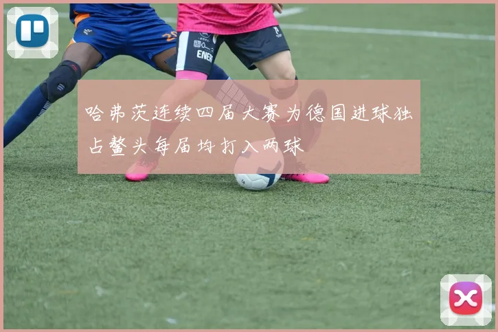 哈弗茨连续四届大赛为德国进球独占鳌头每届均打入两球