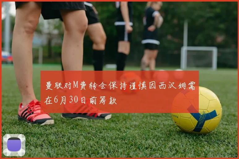 曼联对M费转会保持谨慎因西汉姆需在6月30日前筹款