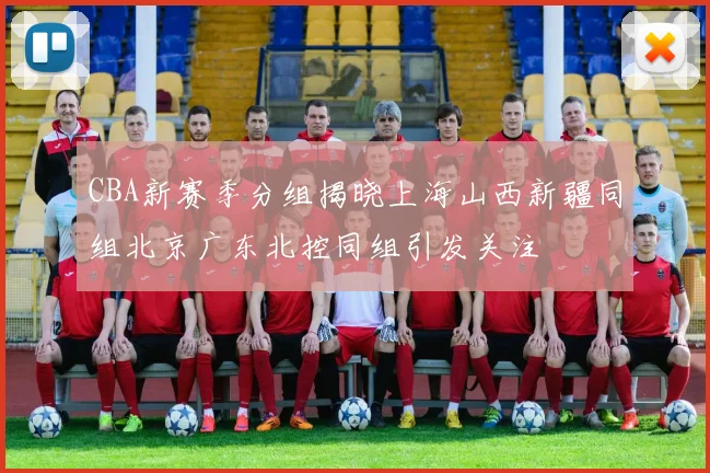 CBA新赛季分组揭晓上海山西新疆同组北京广东北控同组引发关注