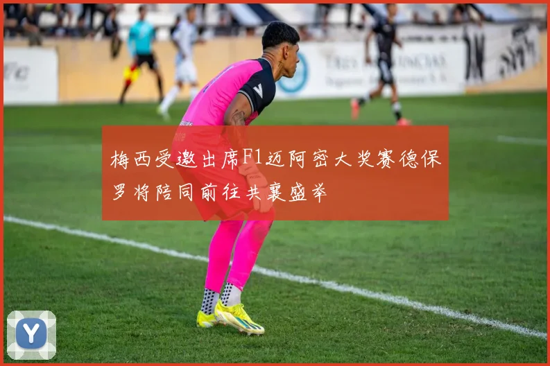 梅西受邀出席F1迈阿密大奖赛德保罗将陪同前往共襄盛举