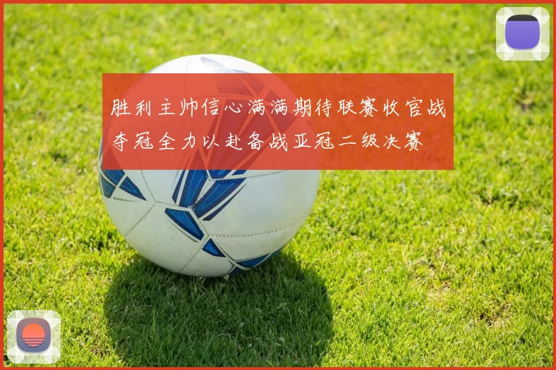 胜利主帅信心满满期待联赛收官战夺冠全力以赴备战亚冠二级决赛