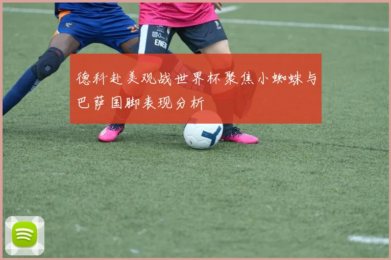 德科赴美观战世界杯聚焦小蜘蛛与巴萨国脚表现分析