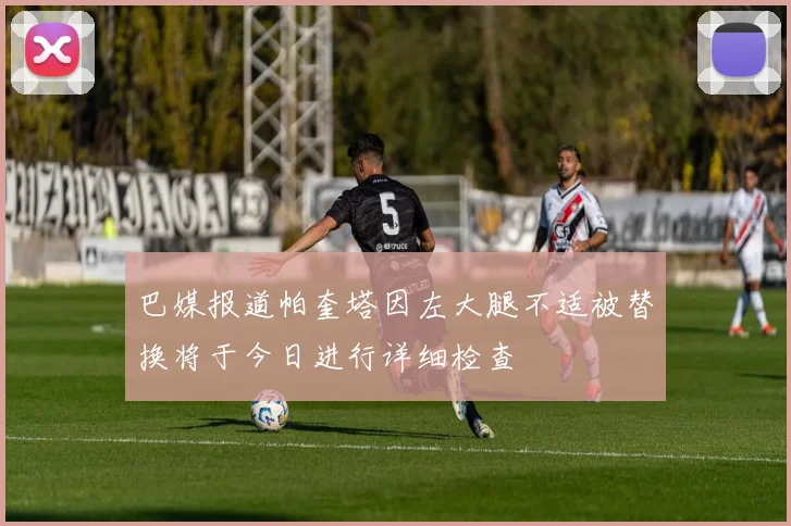巴媒报道帕奎塔因左大腿不适被替换将于今日进行详细检查