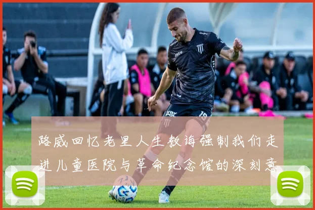路威回忆老里人生教诲强制我们走进儿童医院与革命纪念馆的深刻意义