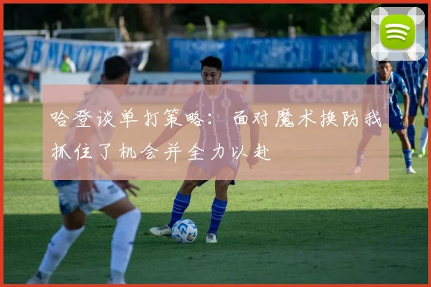 哈登谈单打策略：面对魔术换防我抓住了机会并全力以赴