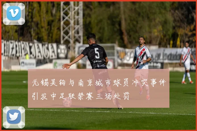 无锡吴钩与南京城市球员冲突事件引发中足联禁赛三场处罚