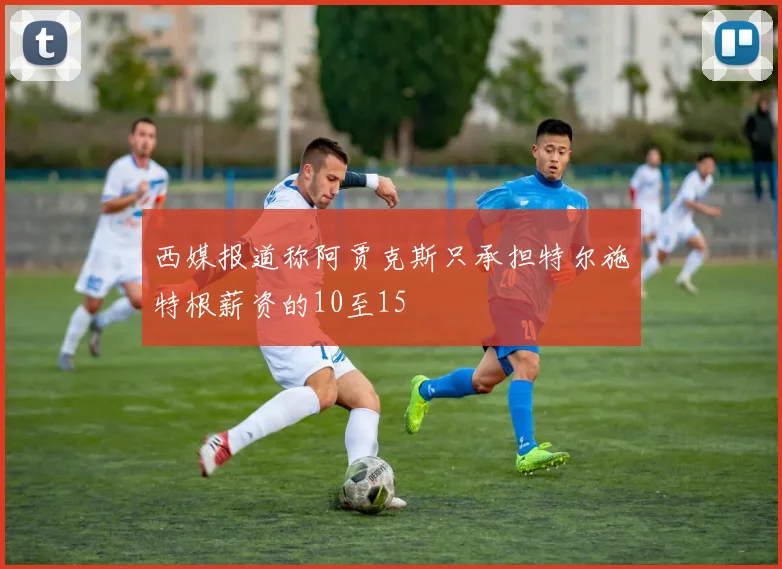西媒报道称阿贾克斯只承担特尔施特根薪资的10至15