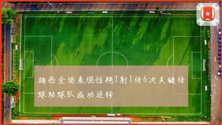 梅西全场表现惊艳1射1传6次关键传球助球队成功逆转