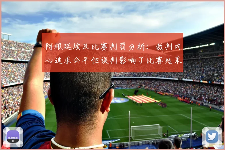 阿根廷埃及比赛判罚分析：裁判内心追求公平但误判影响了比赛结果