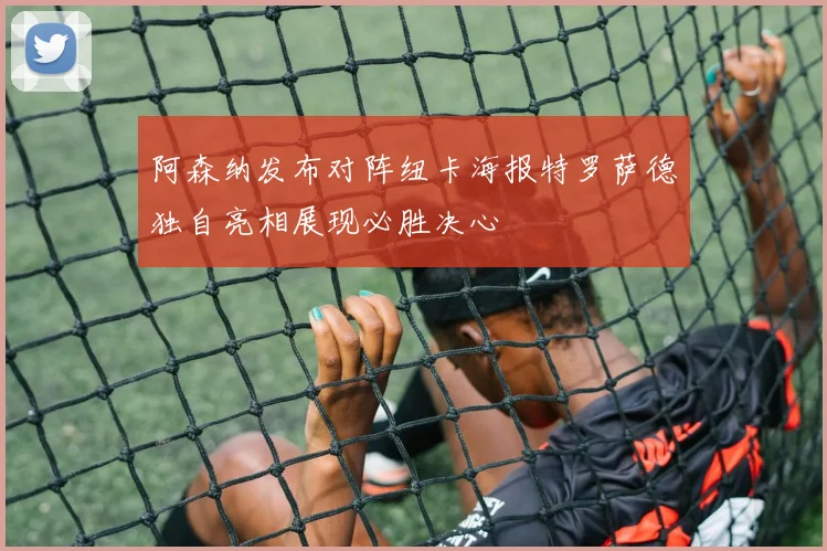 阿森纳发布对阵纽卡海报特罗萨德独自亮相展现必胜决心