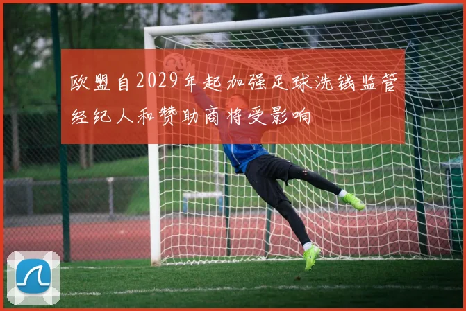 欧盟自2029年起加强足球洗钱监管经纪人和赞助商将受影响