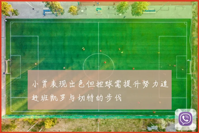 小贾表现出色但控球需提升努力追赶班凯罗与切特的步伐