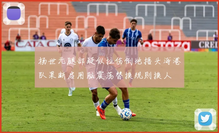 杨世元腿部疑似拉伤倒地捂头海港队果断启用脑震荡替换规则换人