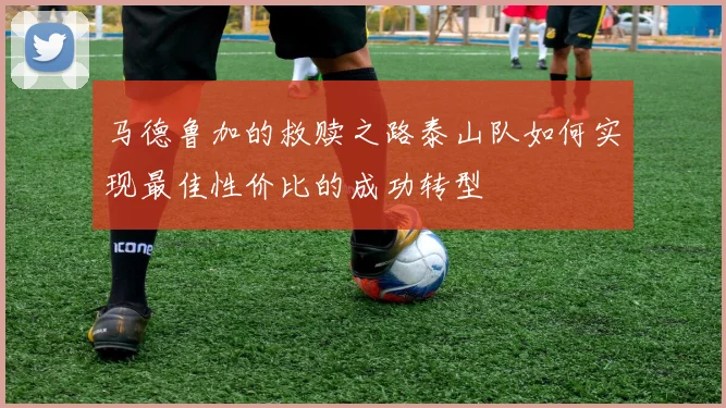 马德鲁加的救赎之路泰山队如何实现最佳性价比的成功转型