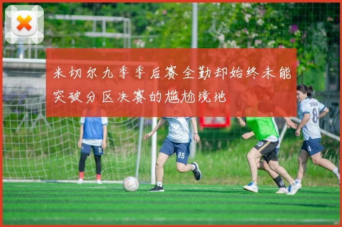 米切尔九季季后赛全勤却始终未能突破分区决赛的尴尬境地