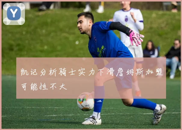 凯记分析骑士实力下滑詹姆斯加盟可能性不大