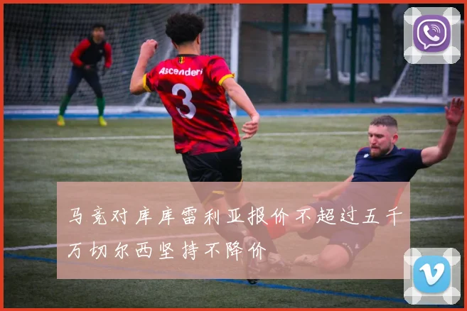 马竞对库库雷利亚报价不超过五千万切尔西坚持不降价