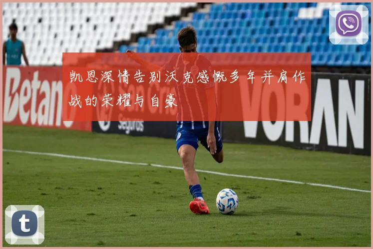 凯恩深情告别沃克感慨多年并肩作战的荣耀与自豪