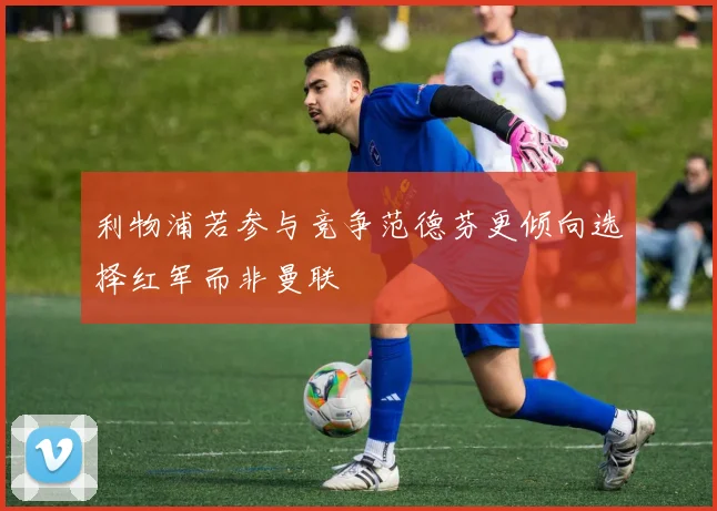 利物浦若参与竞争范德芬更倾向选择红军而非曼联