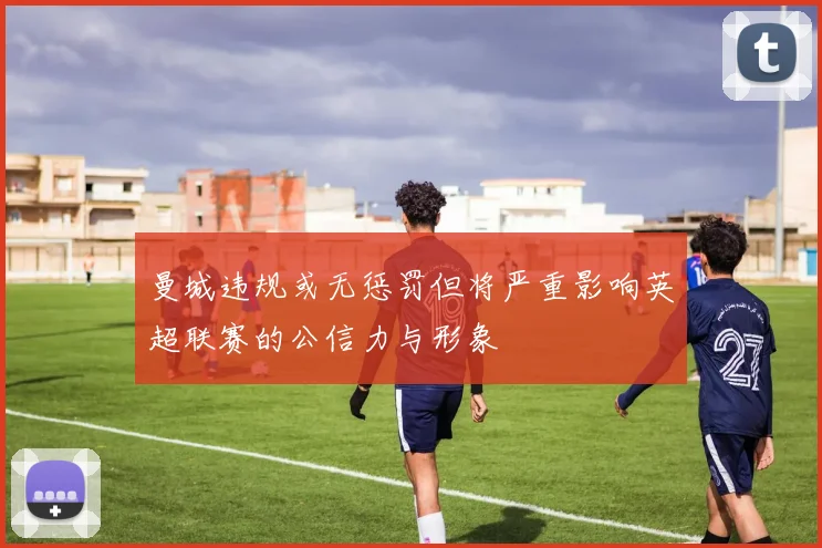 曼城违规或无惩罚但将严重影响英超联赛的公信力与形象