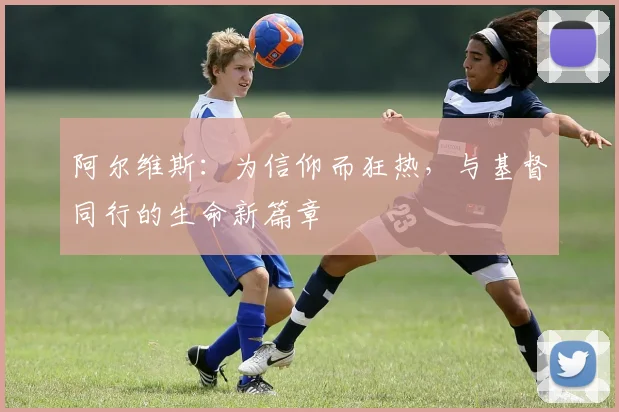 阿尔维斯：为信仰而狂热，与基督同行的生命新篇章