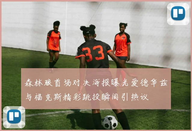 森林狼首场对决海报曝光爱德华兹与福克斯精彩跳投瞬间引热议