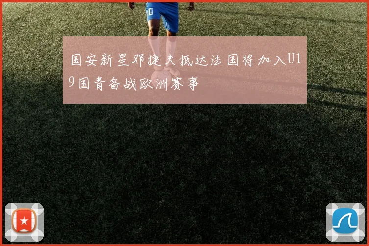 国安新星邓捷夫抵达法国将加入U19国青备战欧洲赛事