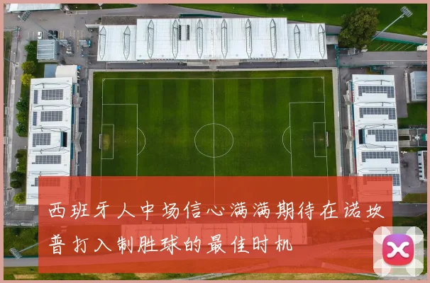 西班牙人中场信心满满期待在诺坎普打入制胜球的最佳时机