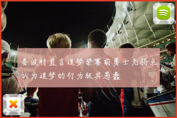 香波特直言追梦禁赛前勇士无弱点认为追梦的行为极其愚蠢