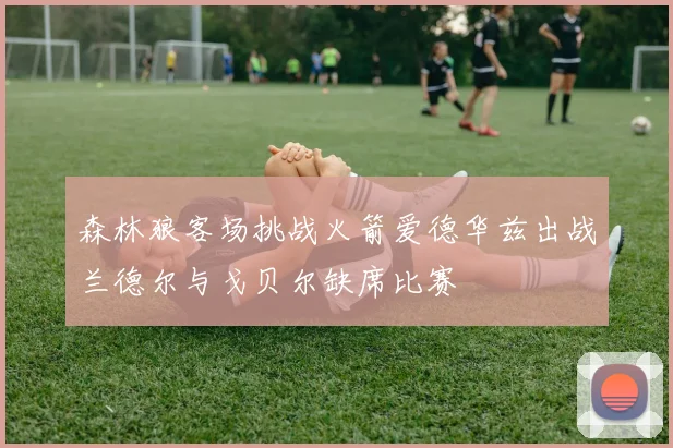 森林狼客场挑战火箭爱德华兹出战兰德尔与戈贝尔缺席比赛
