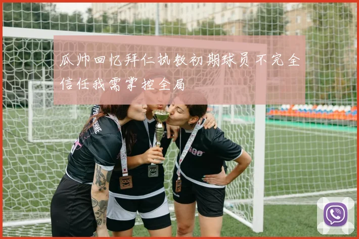 瓜帅回忆拜仁执教初期球员不完全信任我需掌控全局