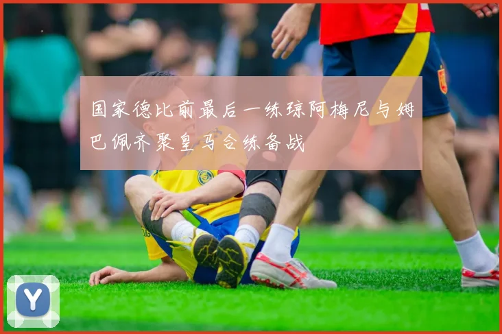 国家德比前最后一练琼阿梅尼与姆巴佩齐聚皇马合练备战