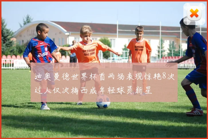 迪奥曼德世界杯首两场表现惊艳8次过人仅次梅西成年轻球员新星